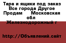 Тара и ящики под заказ - Все города Другое » Продам   . Московская обл.,Железнодорожный г.